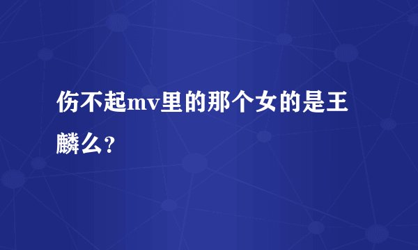 伤不起mv里的那个女的是王麟么？