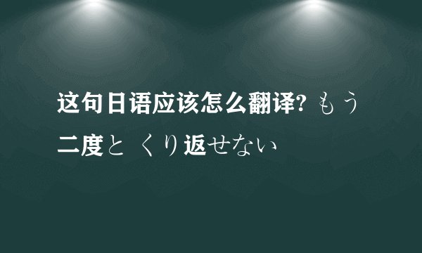 这句日语应该怎么翻译? もう二度と くり返せない