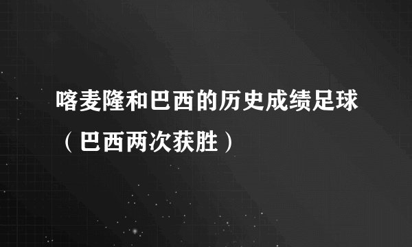 喀麦隆和巴西的历史成绩足球(巴西两次获胜)