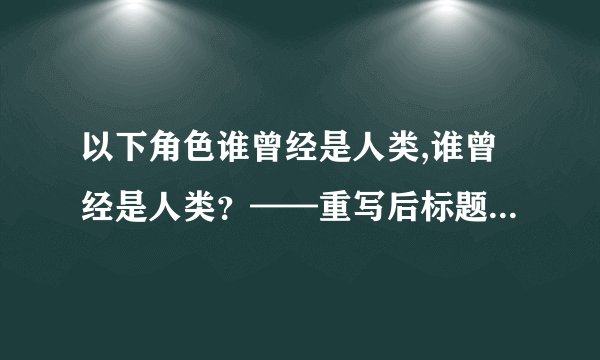 以下角色谁曾经是人类,谁曾经是人类？——重写后标题：演员曾是人类？