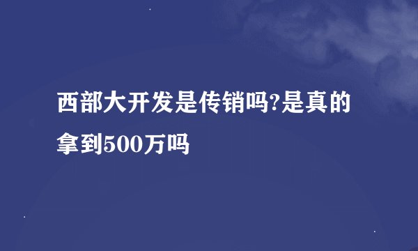 西部大开发是传销吗?是真的拿到500万吗