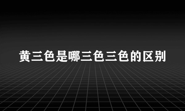 黄三色是哪三色三色的区别
