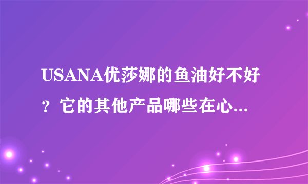 USANA优莎娜的鱼油好不好?它的其他产品哪些在心脏方面有显著效果