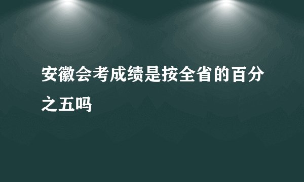 安徽会考成绩是按全省的百分之五吗