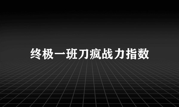 终极一班刀疯战力指数