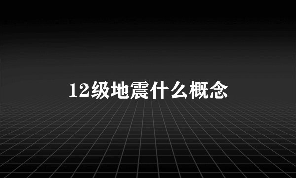 12级地震什么概念