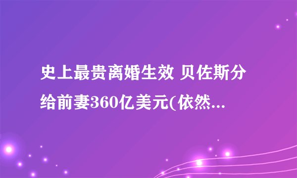 史上最贵离婚生效 贝佐斯分给前妻360亿美元(依然是世界首富)