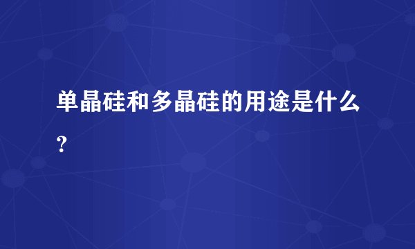 单晶硅和多晶硅的用途是什么？