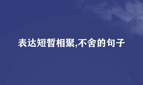 表达短暂相聚,不舍的句子