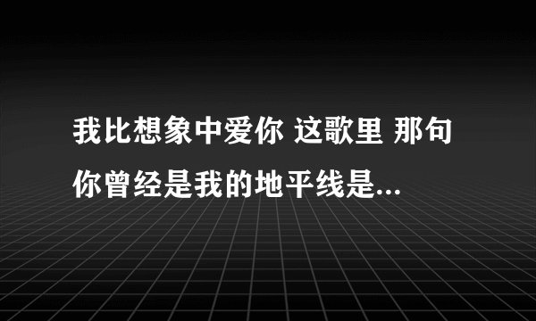 我比想象中爱你 这歌里 那句 你曾经是我的地平线是什么意思?地平线是什么意思?