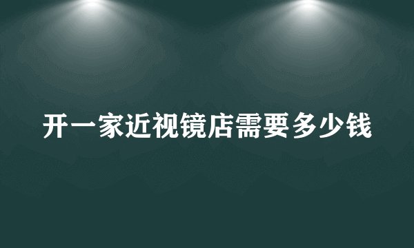 开一家近视镜店需要多少钱