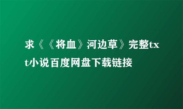 求《《将血》河边草》完整txt小说百度网盘下载链接