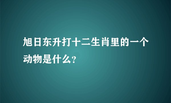 旭日东升打十二生肖里的一个动物是什么？