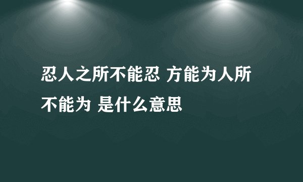 忍人之所不能忍 方能为人所不能为 是什么意思