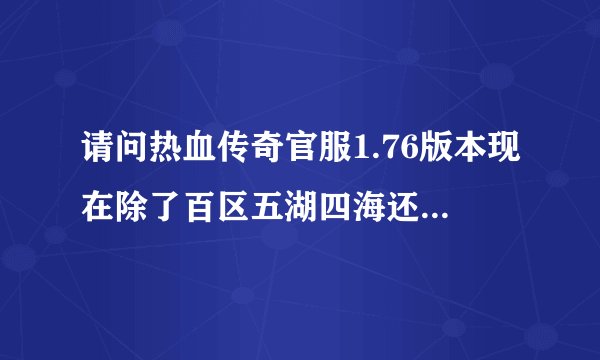 请问热血传奇官服1.76版本现在除了百区五湖四海还有其他的区吗?