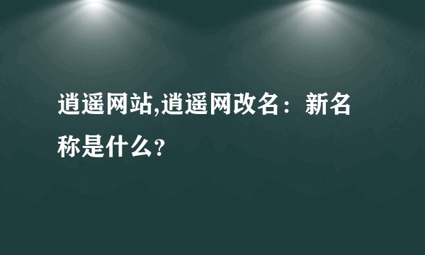 逍遥网站,逍遥网改名：新名称是什么？