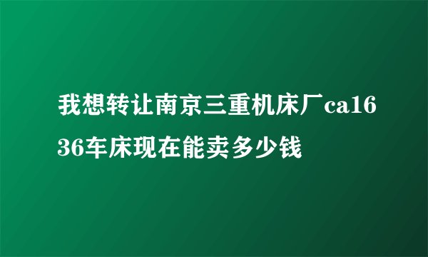 我想转让南京三重机床厂ca1636车床现在能卖多少钱