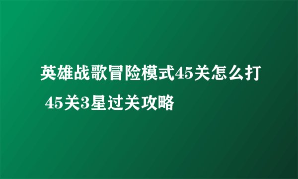 英雄战歌冒险模式45关怎么打 45关3星过关攻略
