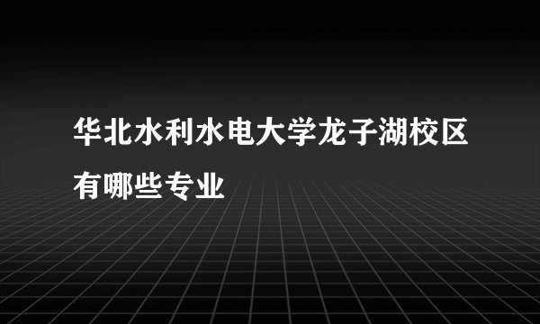 华北水利水电大学龙子湖校区有哪些专业