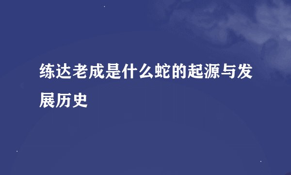 练达老成是什么蛇的起源与发展历史