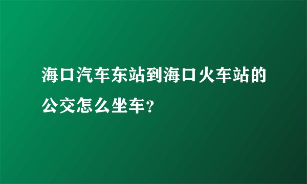 海口汽车东站到海口火车站的公交怎么坐车？