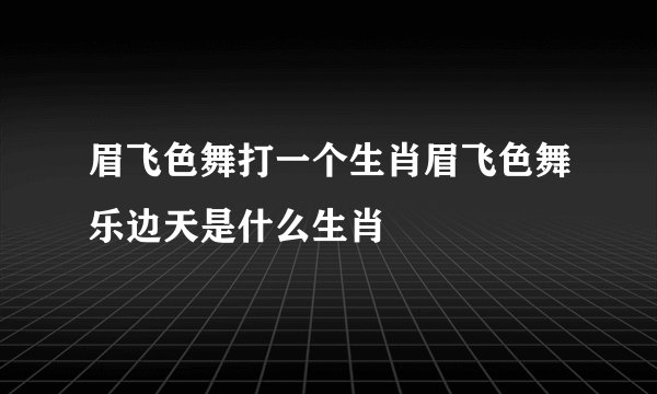 眉飞色舞打一个生肖眉飞色舞乐边天是什么生肖