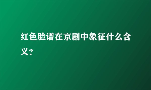 红色脸谱在京剧中象征什么含义？