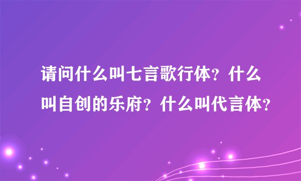 请问什么叫七言歌行体？什么叫自创的乐府？什么叫代言体？