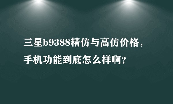 三星b9388精仿与高仿价格，手机功能到底怎么样啊？