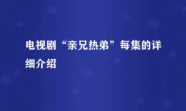 电视剧“亲兄热弟”每集的详细介绍