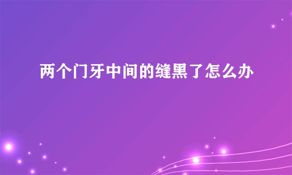 两个门牙中间的缝黑了怎么办