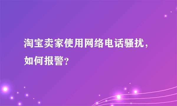淘宝卖家使用网络电话骚扰，如何报警？