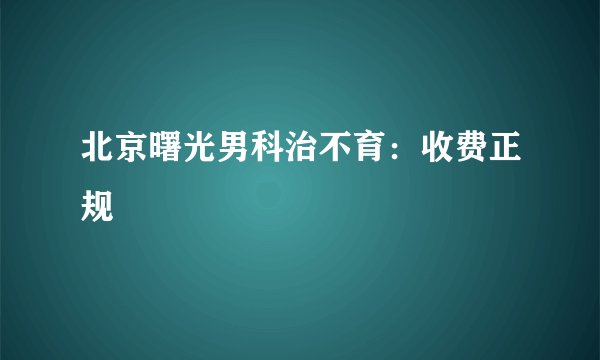 北京曙光男科治不育：收费正规