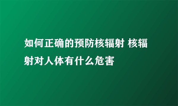 如何正确的预防核辐射 核辐射对人体有什么危害
