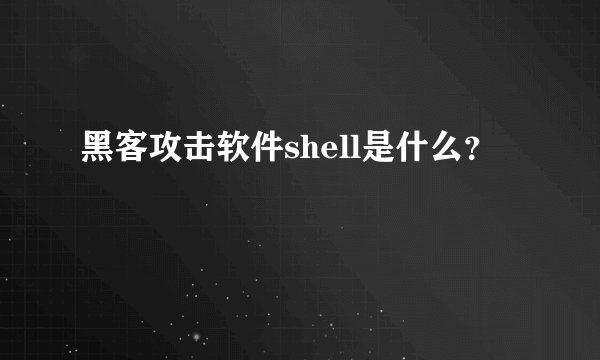 黑客攻击软件shell是什么？