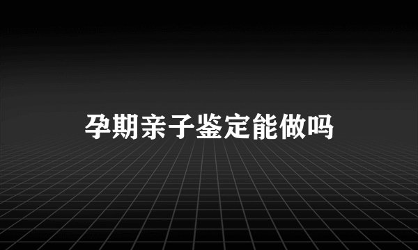 孕期亲子鉴定能做吗