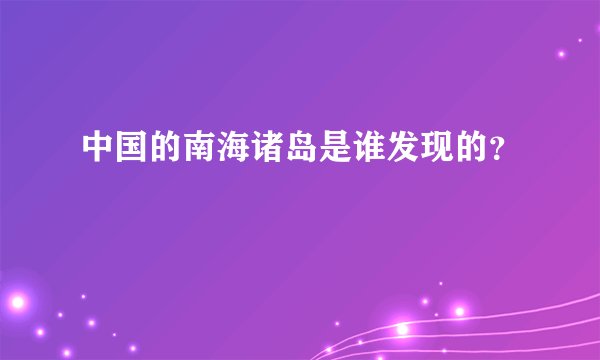 中国的南海诸岛是谁发现的？
