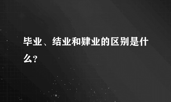 毕业、结业和肄业的区别是什么？