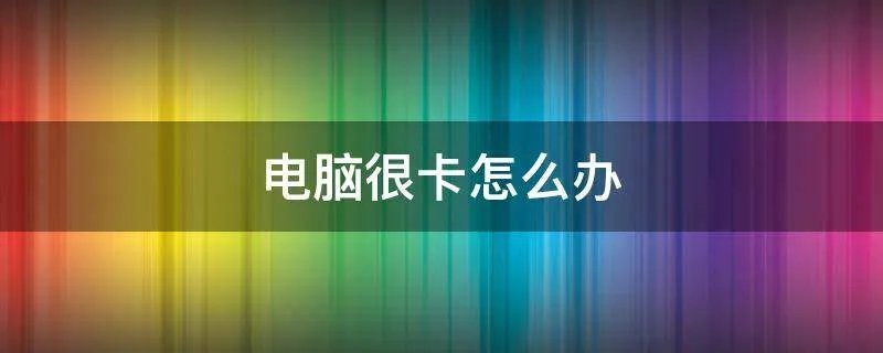 电脑很卡怎么办