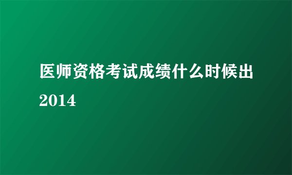 医师资格考试成绩什么时候出2014