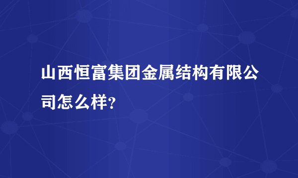 山西恒富集团金属结构有限公司怎么样?