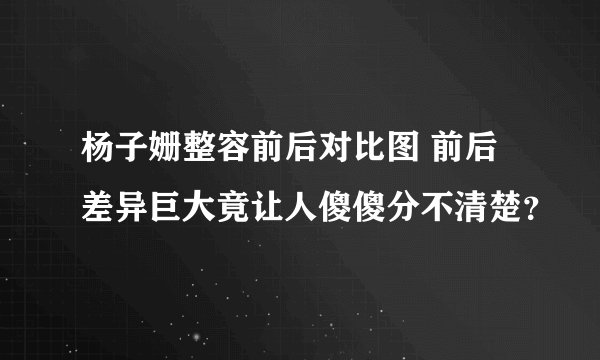 杨子姗整容前后对比图 前后差异巨大竟让人傻傻分不清楚？