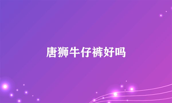 唐狮牛仔裤好吗