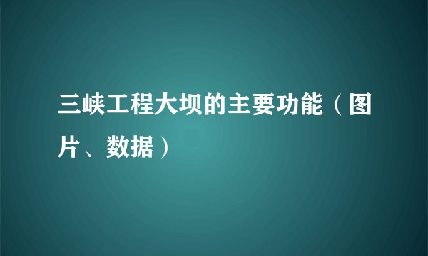 三峡工程大坝的主要功能（图片、数据）