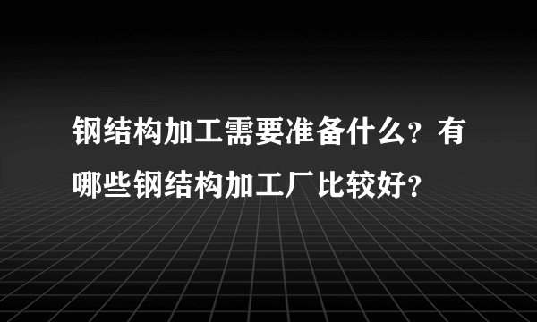 钢结构加工需要准备什么？有哪些钢结构加工厂比较好？