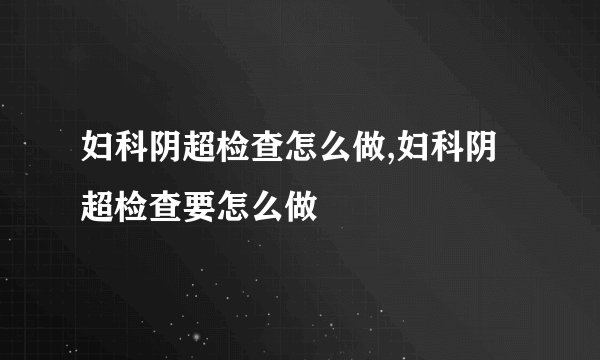 妇科阴超检查怎么做,妇科阴超检查要怎么做