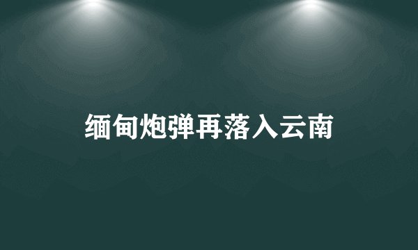 缅甸炮弹再落入云南