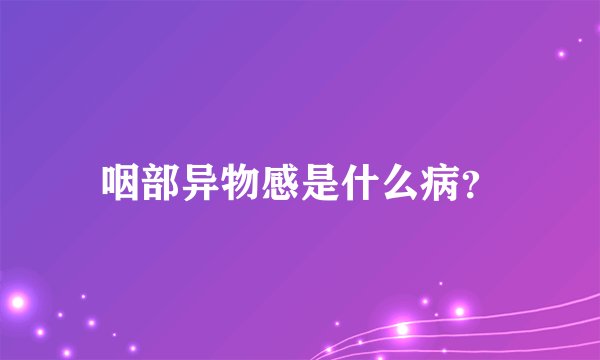 咽部异物感是什么病？