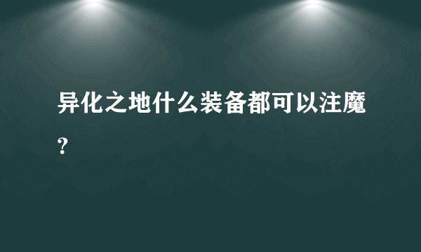 异化之地什么装备都可以注魔？