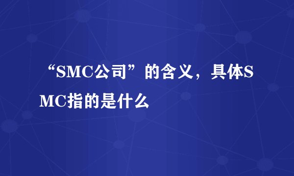 “SMC公司”的含义，具体SMC指的是什么
